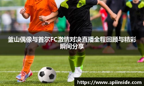 釜山偶像与首尔FC激情对决直播全程回顾与精彩瞬间分享